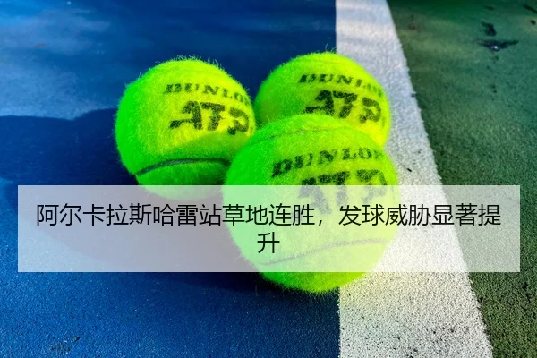 阿尔卡拉斯哈雷站草地连胜，发球威胁显著提升