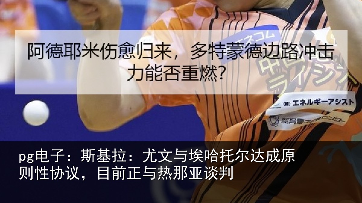 pg电子:斯基拉:尤文与埃哈托尔达成原则性协议,目前正与热那亚谈判