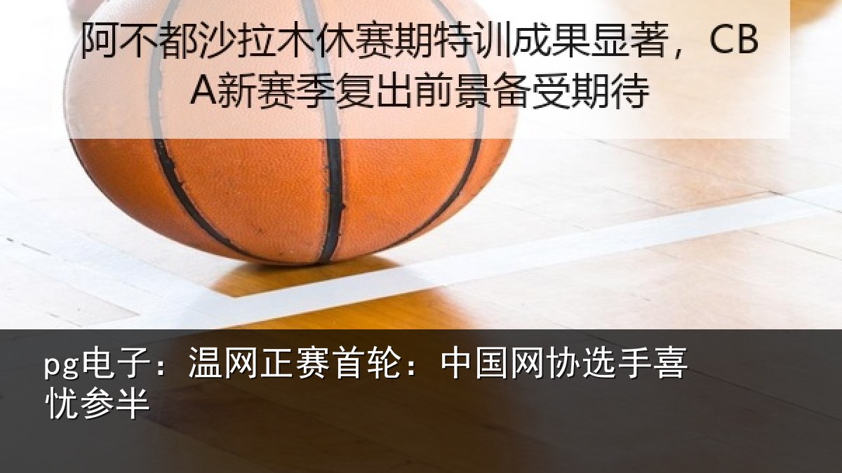pg电子：温网正赛首轮：中国网协选手喜忧参半