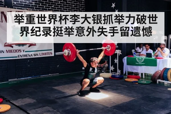 举重世界杯李大银抓举力破世界纪录挺举意外失手留遗憾