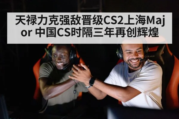 天禄力克强敌晋级CS2上海Major 中国CS时隔三年再创辉煌