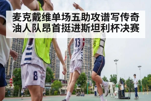 麦克戴维单场五助攻谱写传奇 油人队昂首挺进斯坦利杯决赛